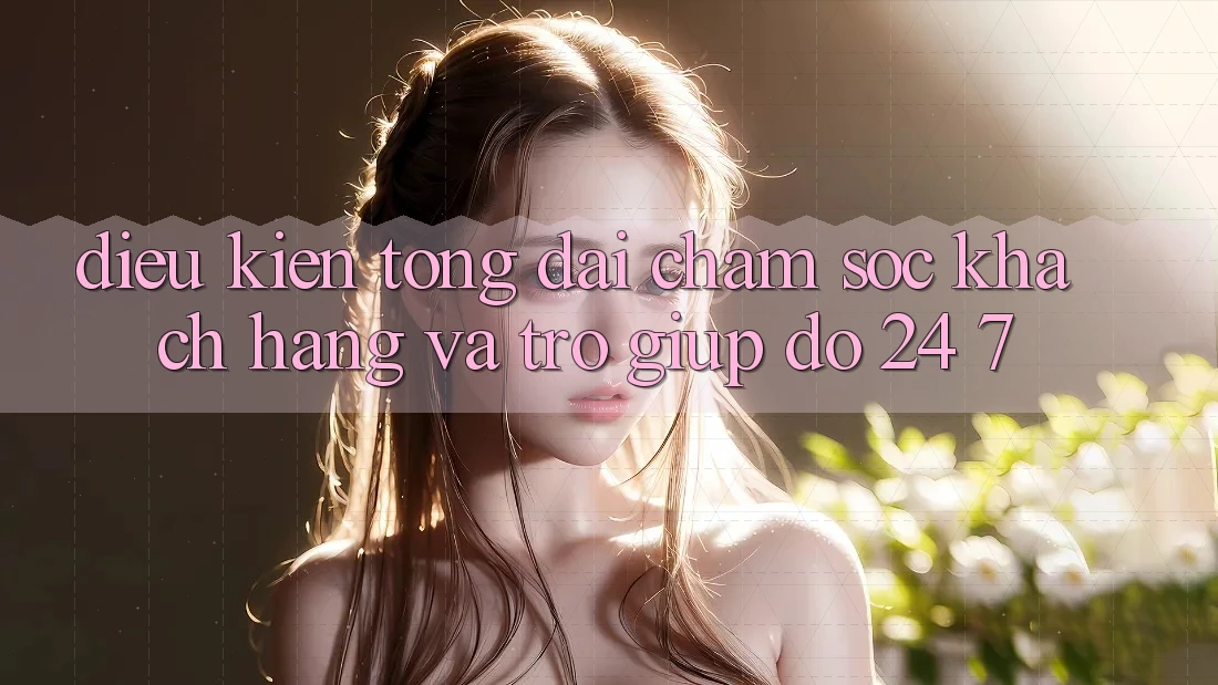 Điều kiện Tổng đài chăm sóc khách hàng Và Trợ giúp đỡ 24/7 Điều kiện Tổng đài chăm sóc khách hàng Và Trợ giúp đỡ 24/7