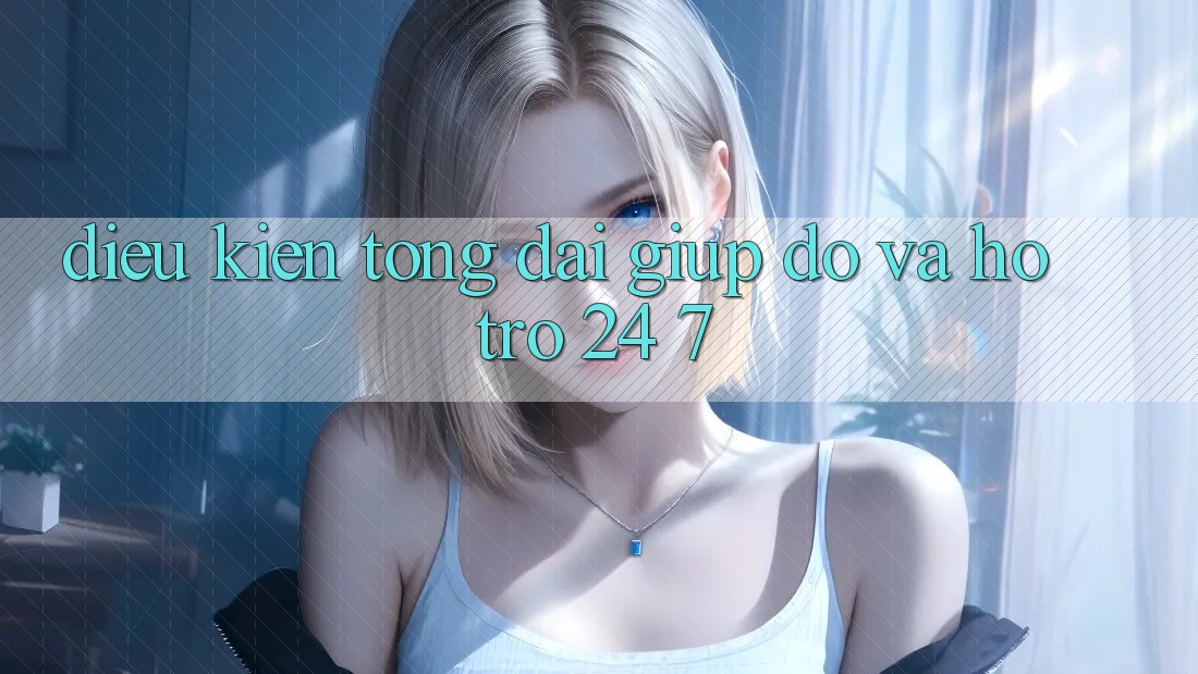 Điều kiện Tổng đài giúp đỡ Và Hỗ Trợ 24/7