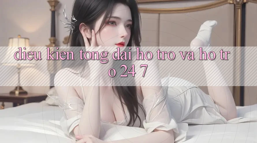 Điều kiện Tổng đài hỗ trợ Và Hỗ Trợ 24/7
