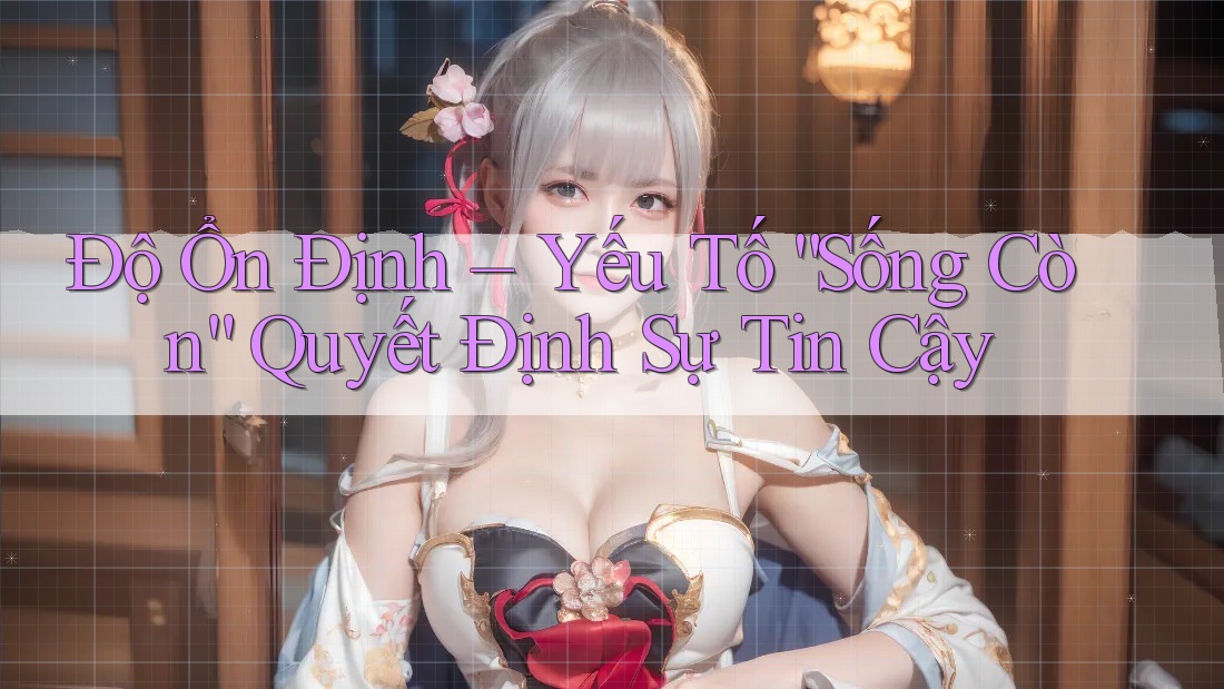 Độ Ổn Định – Yếu Tố “Sống Còn” Quyết Định Sự Tin Cậy Độ Ổn Định – Yếu Tố “Sống Còn” Quyết Định Sự Tin Cậy