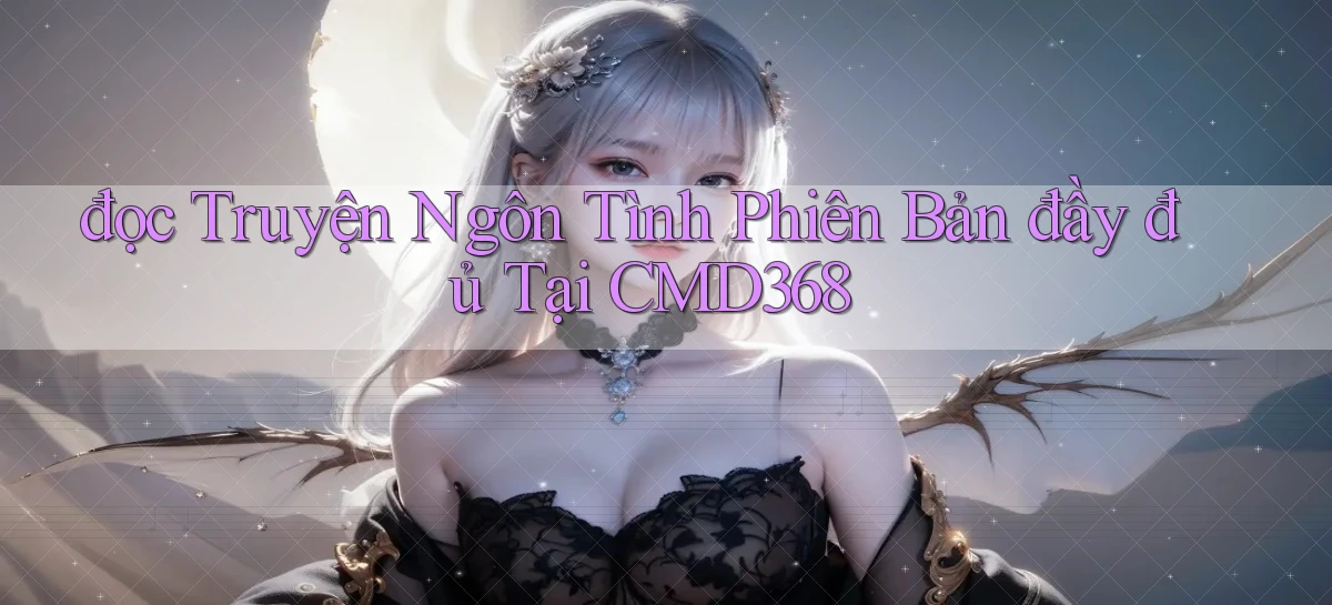 đọc truyện ngôn tình phiên bản đầy đủ tại cmd368