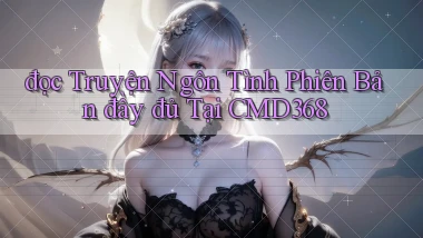 đọc truyện ngôn tình phiên bản đầy đủ tại cmd368