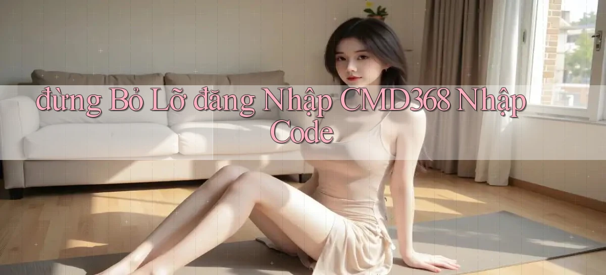 đừng bỏ lỡ đăng nhập cmd368 nhập code