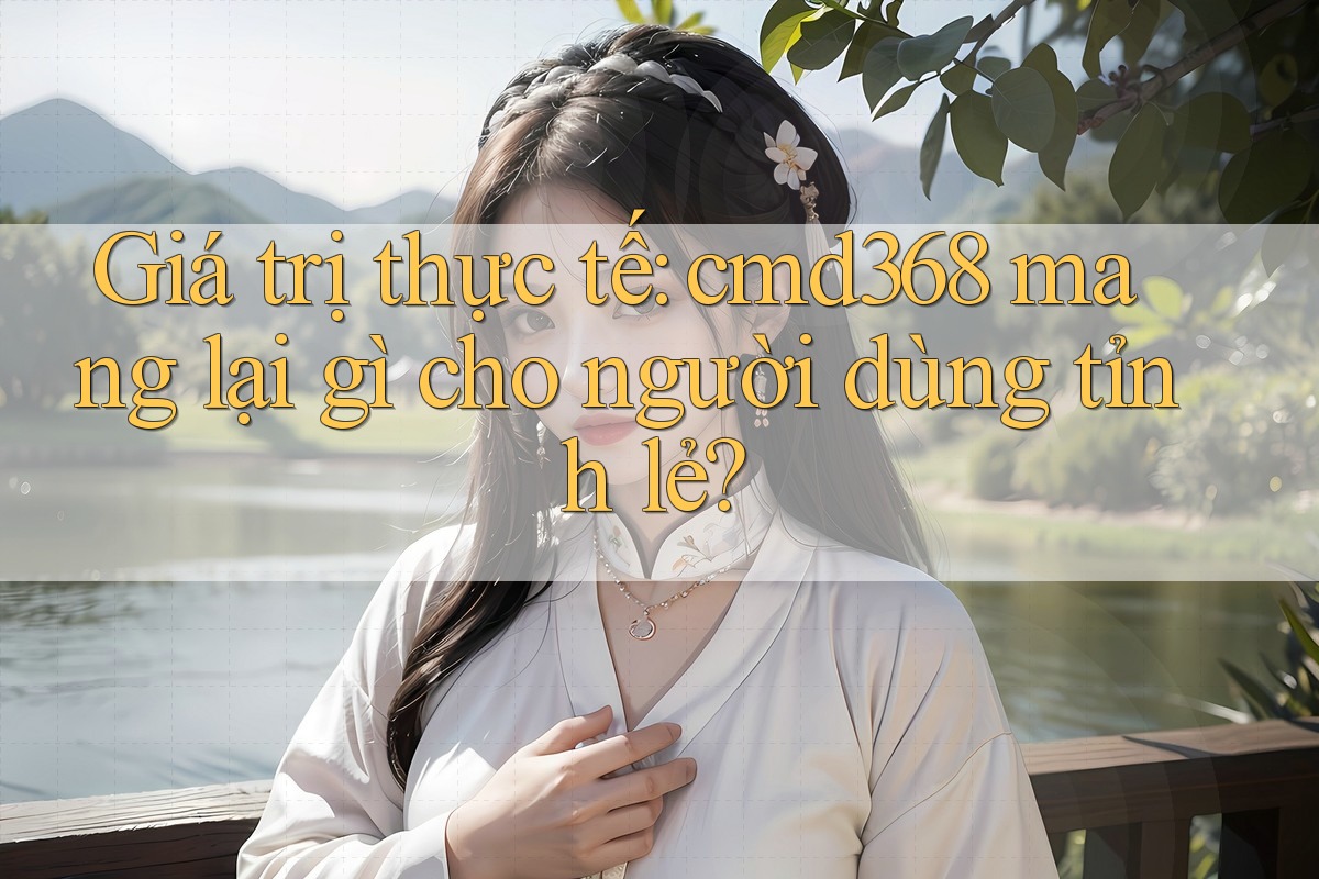 Giá trị thực tế: cmd368 mang lại gì cho người dùng tỉnh lẻ? Giá trị thực tế: cmd368 mang lại gì cho người dùng tỉnh lẻ?