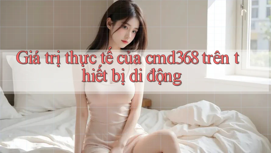 Giá trị thực tế của cmd368 trên thiết bị di động Giá trị thực tế của cmd368 trên thiết bị di động