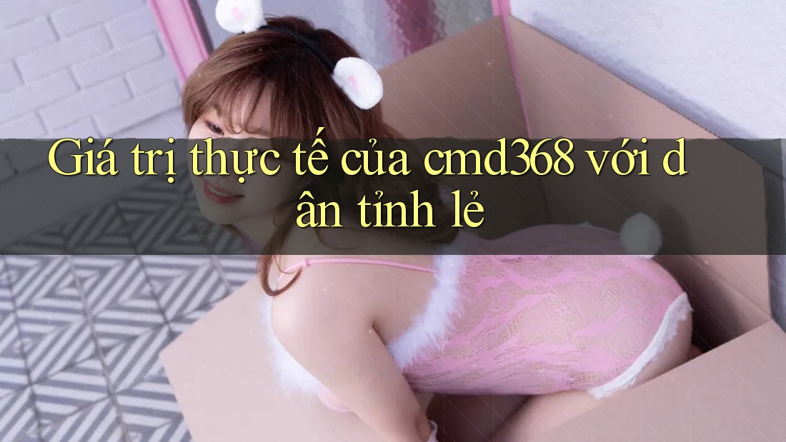 Giá trị thực tế của cmd368 với dân tỉnh lẻ Giá trị thực tế của cmd368 với dân tỉnh lẻ