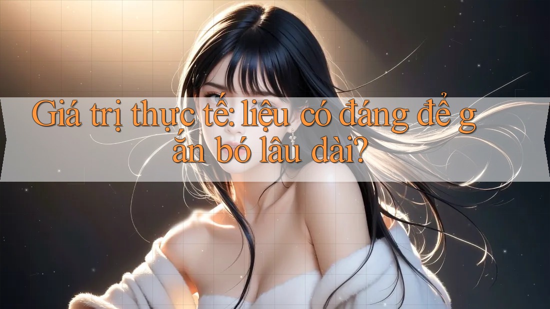 Giá trị thực tế: liệu có đáng để gắn bó lâu dài? Giá trị thực tế: liệu có đáng để gắn bó lâu dài?
