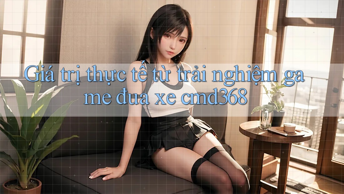 Giá trị thực tế từ trải nghiệm game đua xe cmd368 Giá trị thực tế từ trải nghiệm game đua xe cmd368