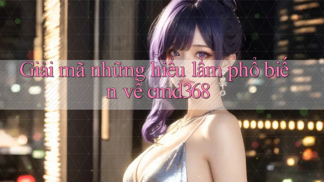 Giải mã những hiểu lầm phổ biến về cmd368 Giải mã những hiểu lầm phổ biến về cmd368