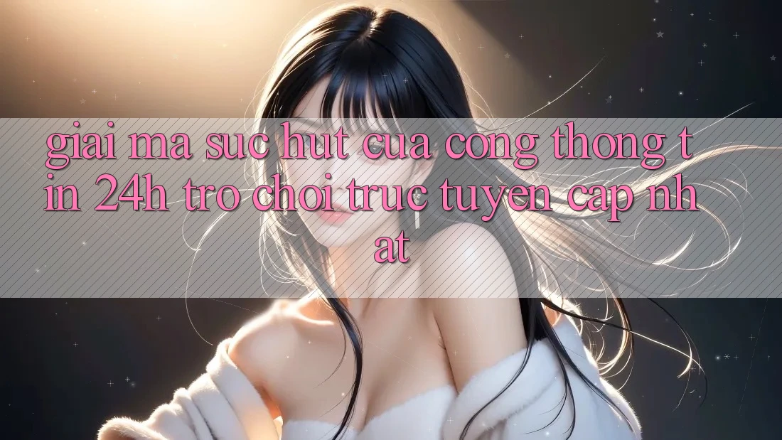 Giải Mã Sức Hút Của “Cổng thông tin 24h - Trò chơi trực tuyến Cập Nhật”
