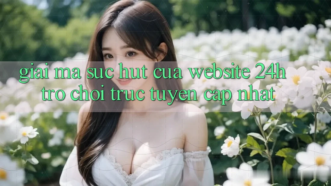 Giải Mã Sức Hút Của “Website 24h - Trò chơi trực tuyến Cập Nhật” Giải Mã Sức Hút Của “Website 24h - Trò chơi trực tuyến Cập Nhật”