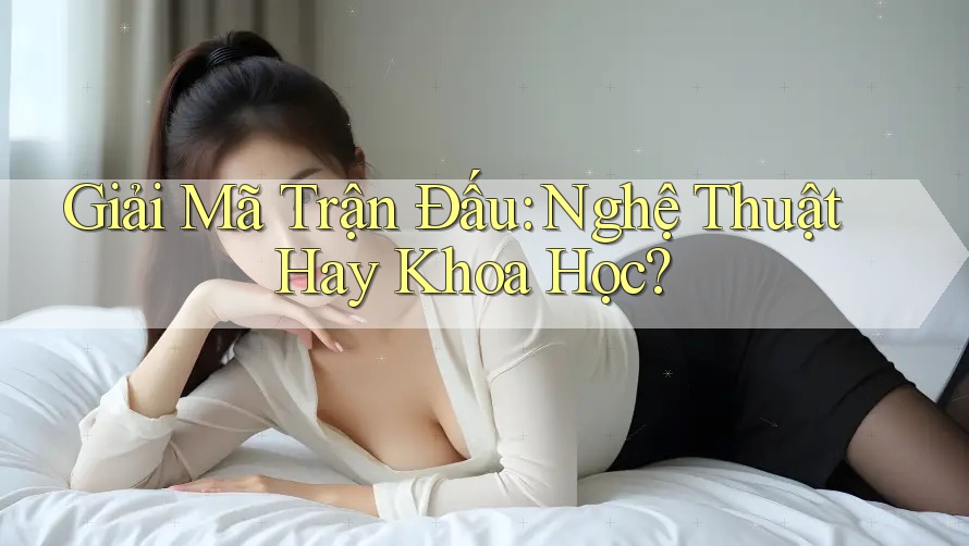 Giải Mã Trận Đấu: Nghệ Thuật Hay Khoa Học?