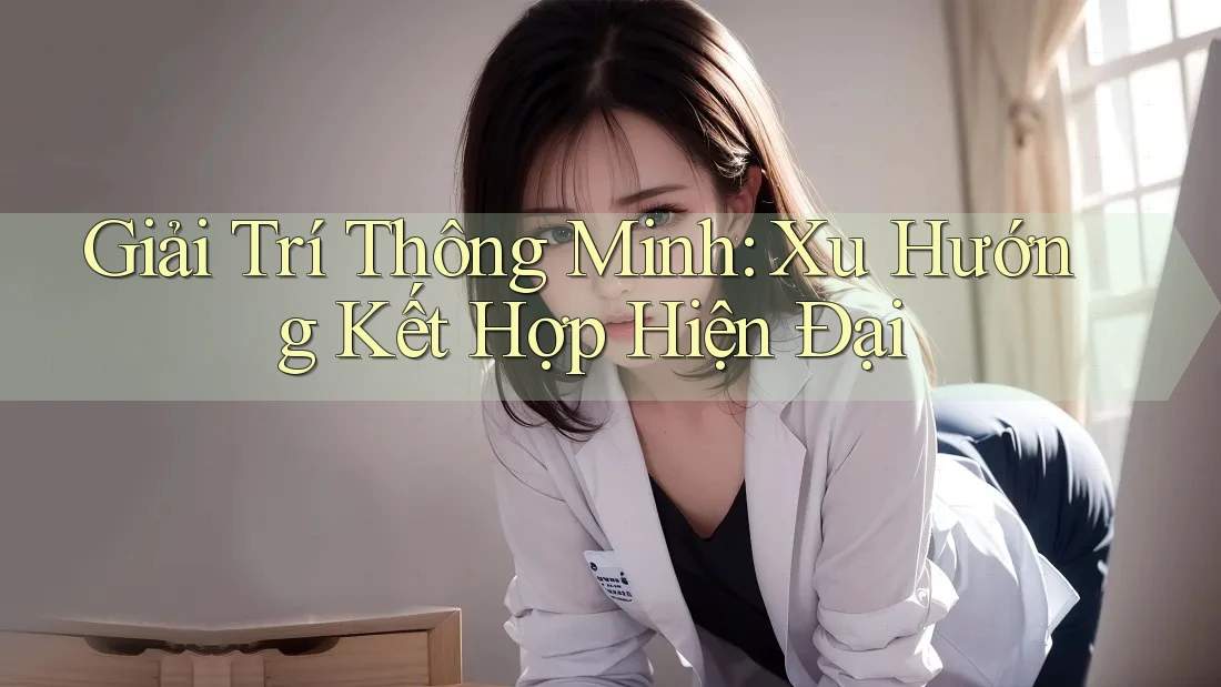 Giải Trí Thông Minh: Xu Hướng Kết Hợp Hiện Đại Giải Trí Thông Minh: Xu Hướng Kết Hợp Hiện Đại