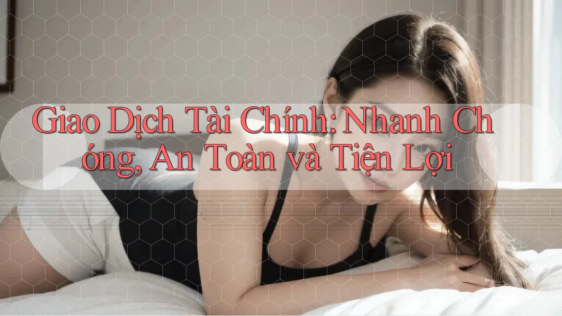 Giao Dịch Tài Chính: Nhanh Chóng, An Toàn và Tiện Lợi Giao Dịch Tài Chính: Nhanh Chóng, An Toàn và Tiện Lợi