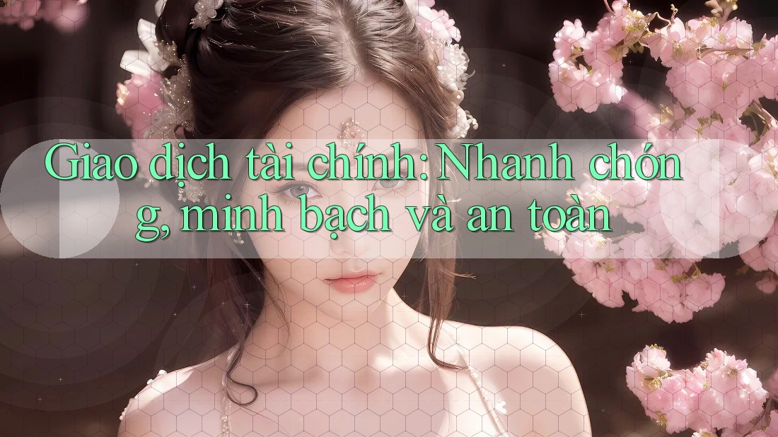 Giao dịch tài chính: Nhanh chóng, minh bạch và an toàn