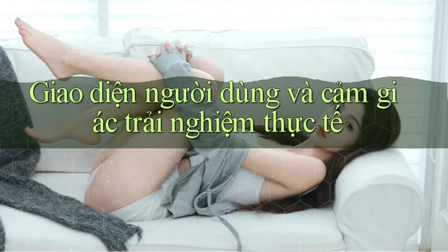 Giao diện người dùng và cảm giác trải nghiệm thực tế
