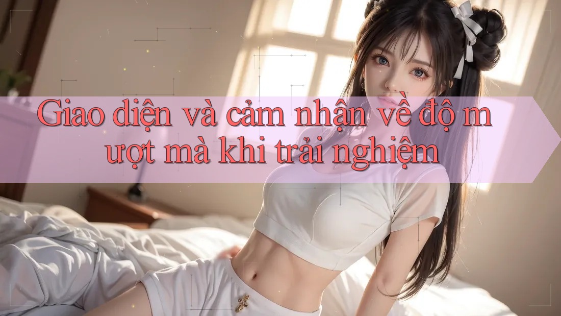 Giao diện và cảm nhận về độ mượt mà khi trải nghiệm Giao diện và cảm nhận về độ mượt mà khi trải nghiệm