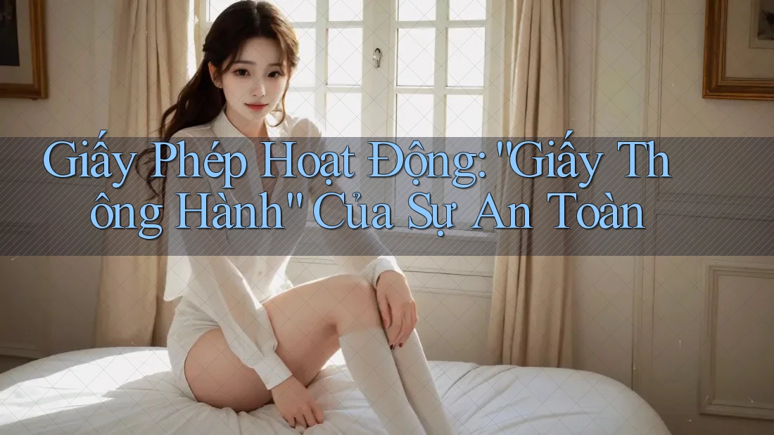 Giấy Phép Hoạt Động: “Giấy Thông Hành” Của Sự An Toàn Giấy Phép Hoạt Động: “Giấy Thông Hành” Của Sự An Toàn