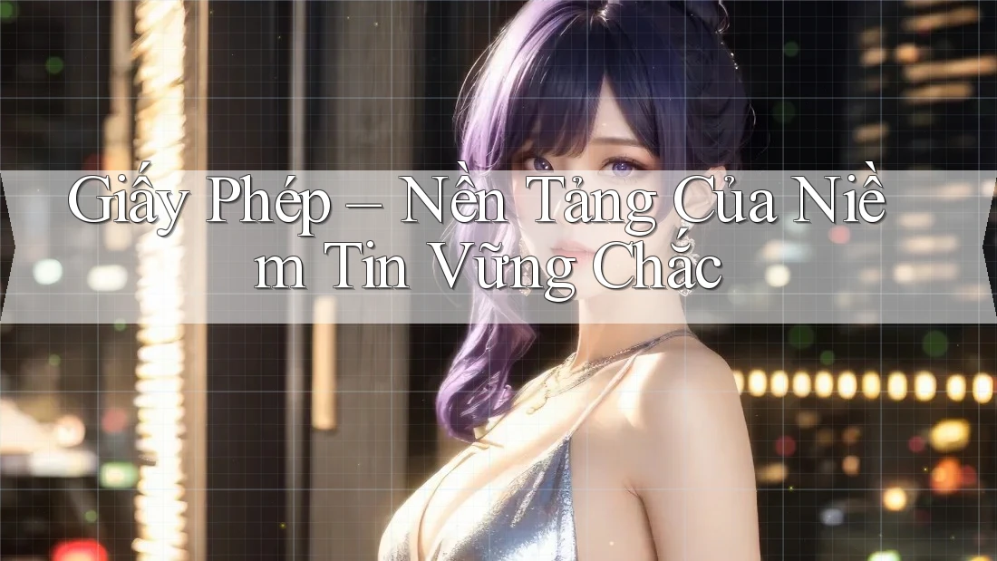 Giấy Phép – Nền Tảng Của Niềm Tin Vững Chắc Giấy Phép – Nền Tảng Của Niềm Tin Vững Chắc
