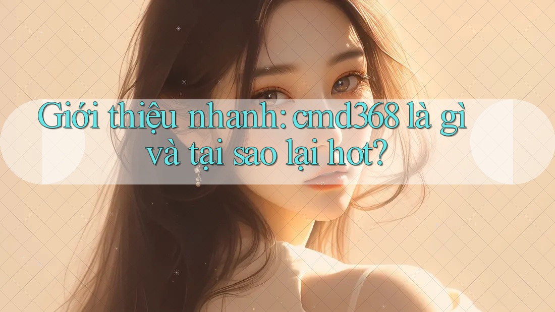 Giới thiệu nhanh: cmd368 là gì và tại sao lại hot? Giới thiệu nhanh: cmd368 là gì và tại sao lại hot?