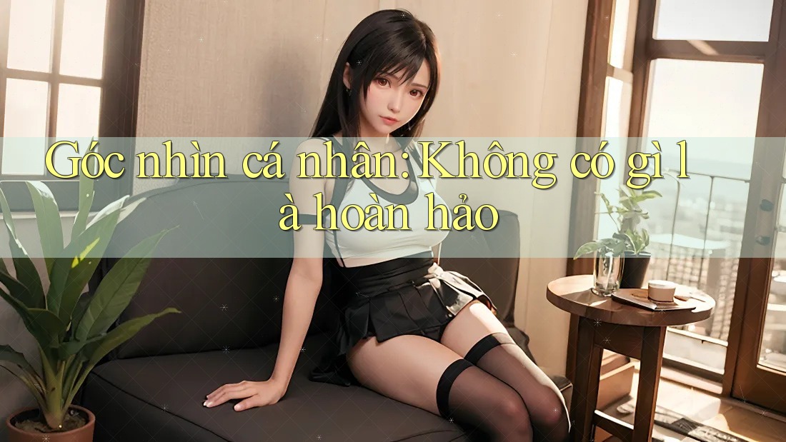 Góc nhìn cá nhân: Không có gì là hoàn hảo Góc nhìn cá nhân: Không có gì là hoàn hảo