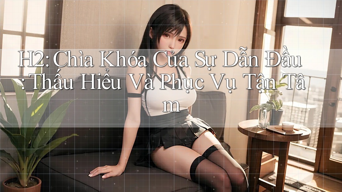 H2: Chìa Khóa Của Sự Dẫn Đầu: Thấu Hiểu Và Phục Vụ Tận Tâm