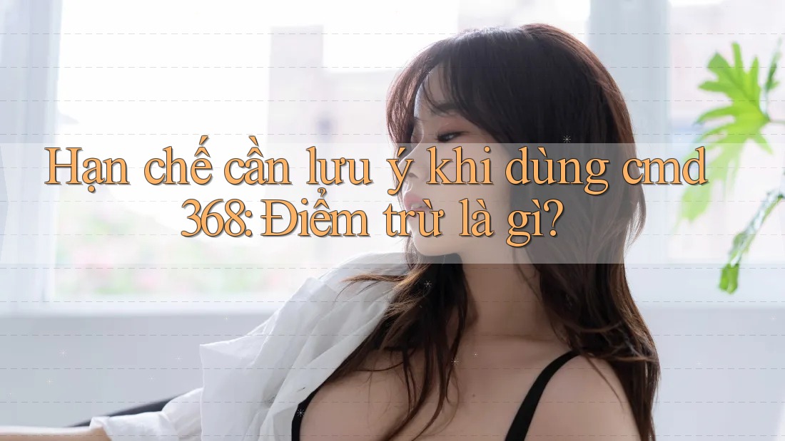 Hạn chế cần lưu ý khi dùng cmd368: Điểm trừ là gì? Hạn chế cần lưu ý khi dùng cmd368: Điểm trừ là gì?