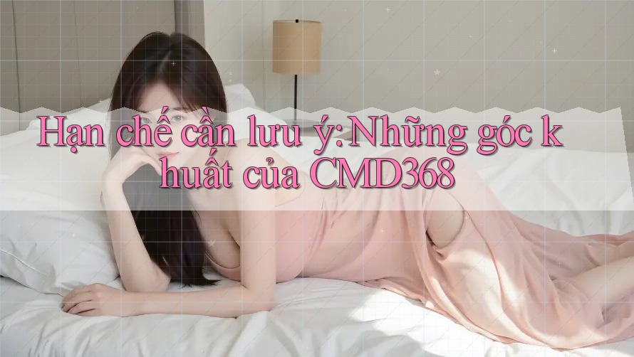 Hạn chế cần lưu ý: Những góc khuất của CMD368