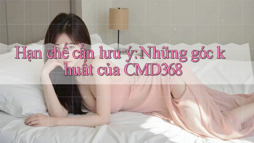 Hạn chế cần lưu ý: Những góc khuất của CMD368