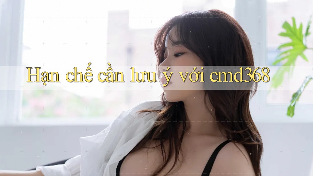 Hạn chế cần lưu ý với cmd368 Hạn chế cần lưu ý với cmd368