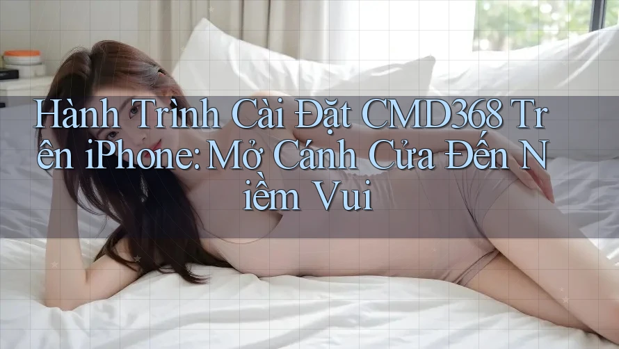 Hành Trình Cài Đặt CMD368 Trên iPhone: Mở Cánh Cửa Đến Niềm Vui Hành Trình Cài Đặt CMD368 Trên iPhone: Mở Cánh Cửa Đến Niềm Vui