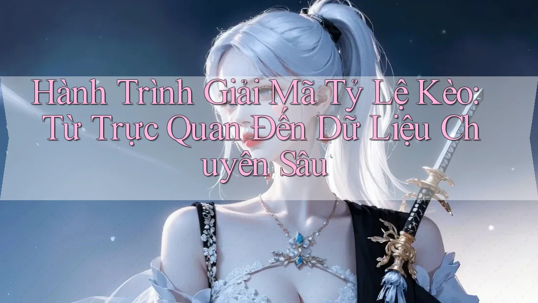Hành Trình Giải Mã Tỷ Lệ Kèo: Từ Trực Quan Đến Dữ Liệu Chuyên Sâu Hành Trình Giải Mã Tỷ Lệ Kèo: Từ Trực Quan Đến Dữ Liệu Chuyên Sâu