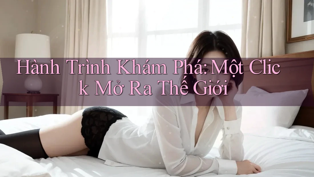 Hành Trình Khám Phá: Một Click Mở Ra Thế Giới Hành Trình Khám Phá: Một Click Mở Ra Thế Giới