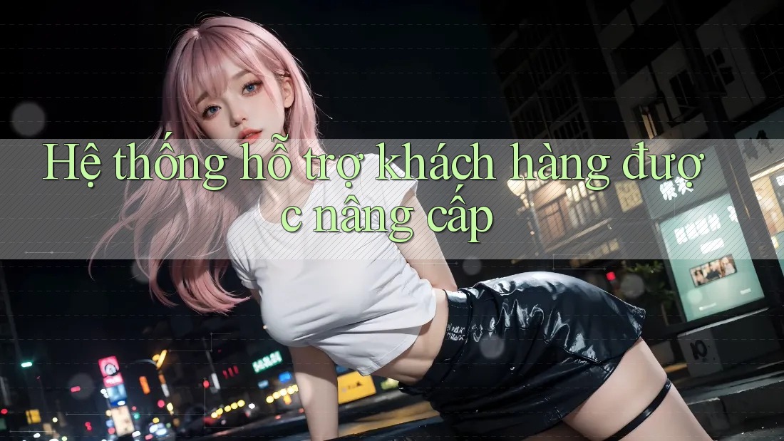 Hệ thống hỗ trợ khách hàng được nâng cấp Hệ thống hỗ trợ khách hàng được nâng cấp