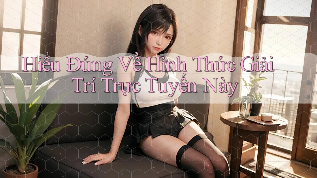 Hiểu Đúng Về Hình Thức Giải Trí Trực Tuyến Này