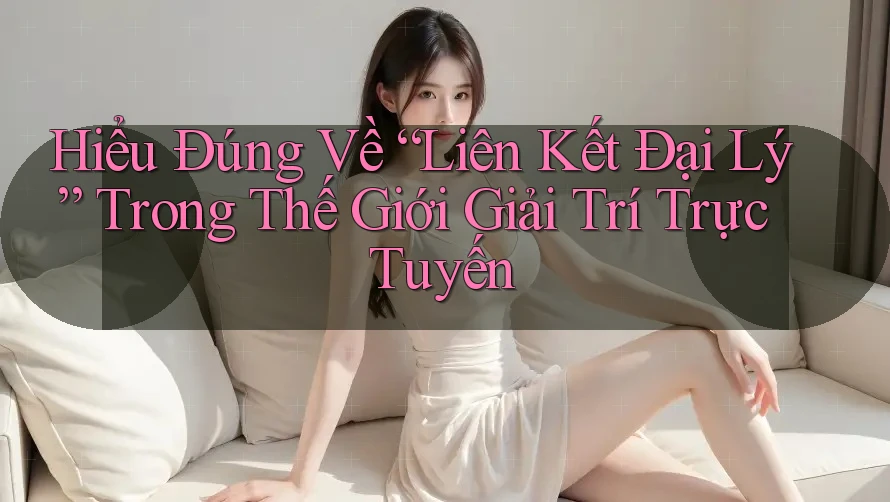 Hiểu Đúng Về “Liên Kết Đại Lý” Trong Thế Giới Giải Trí Trực Tuyến Hiểu Đúng Về “Liên Kết Đại Lý” Trong Thế Giới Giải Trí Trực Tuyến