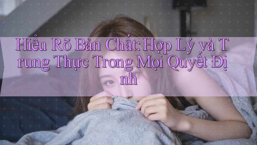 Hiểu Rõ Bản Chất: Hợp Lý và Trung Thực Trong Mọi Quyết Định Hiểu Rõ Bản Chất: Hợp Lý và Trung Thực Trong Mọi Quyết Định