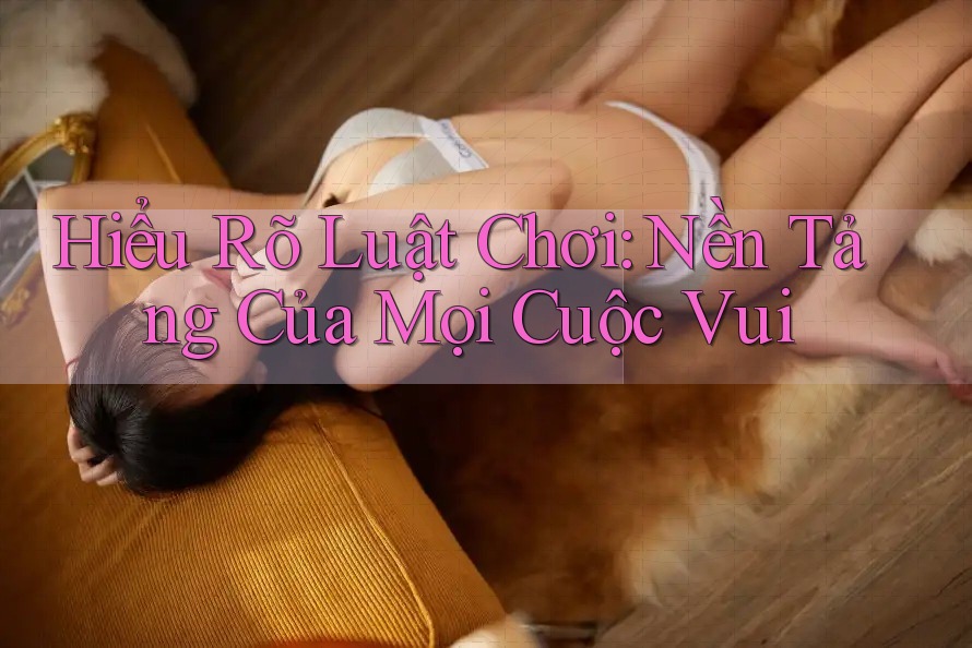 Hiểu Rõ Luật Chơi: Nền Tảng Của Mọi Cuộc Vui