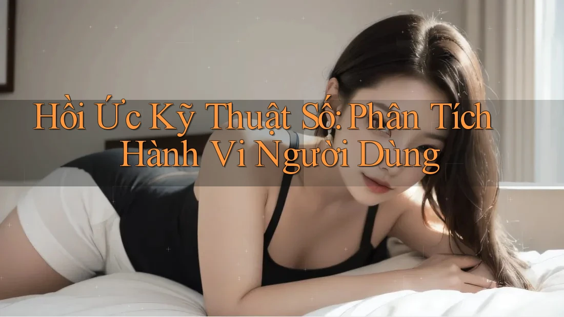 Hồi Ức Kỹ Thuật Số: Phân Tích Hành Vi Người Dùng Hồi Ức Kỹ Thuật Số: Phân Tích Hành Vi Người Dùng