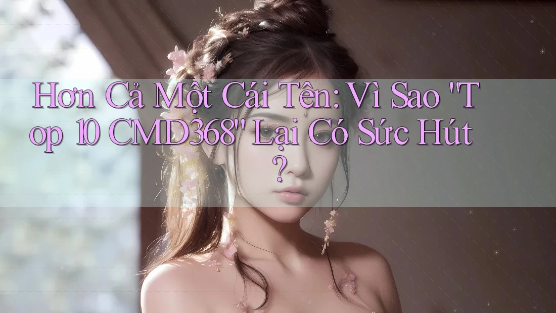 Hơn Cả Một Cái Tên: Vì Sao “Top 10 CMD368” Lại Có Sức Hút? Hơn Cả Một Cái Tên: Vì Sao “Top 10 CMD368” Lại Có Sức Hút?
