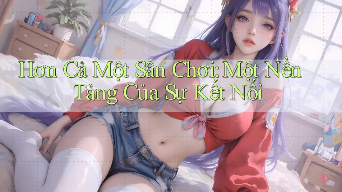Hơn Cả Một Sân Chơi: Một Nền Tảng Của Sự Kết Nối Hơn Cả Một Sân Chơi: Một Nền Tảng Của Sự Kết Nối