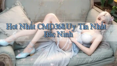 hot nhất cmd368 uy tín nhất Bắc Ninh