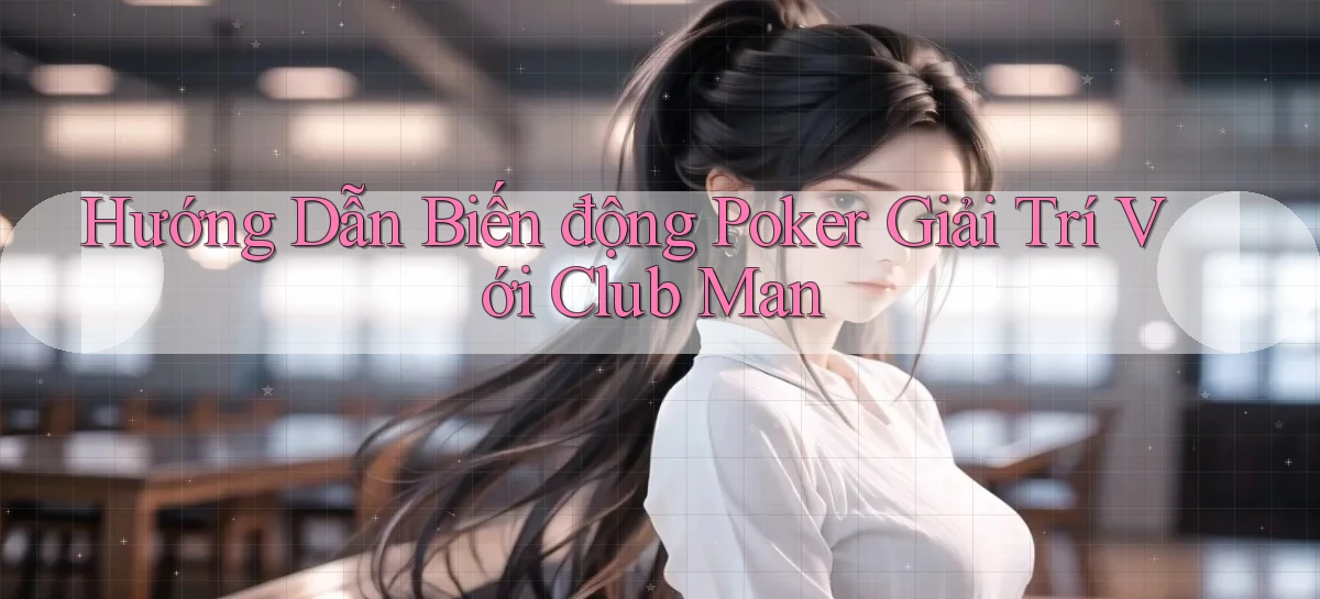 hướng dẫn biến động poker giải trí với club man