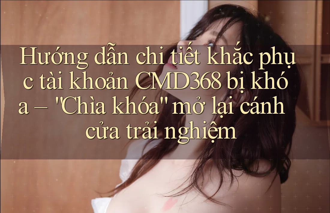 Hướng dẫn chi tiết khắc phục tài khoản CMD368 bị khóa – “Chìa khóa” mở lại cánh cửa trải nghiệm Hướng dẫn chi tiết khắc phục tài khoản CMD368 bị khóa – “Chìa khóa” mở lại cánh cửa trải nghiệm