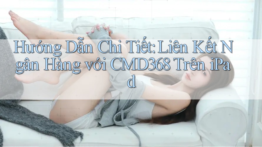 Hướng Dẫn Chi Tiết: Liên Kết Ngân Hàng với CMD368 Trên iPad Hướng Dẫn Chi Tiết: Liên Kết Ngân Hàng với CMD368 Trên iPad