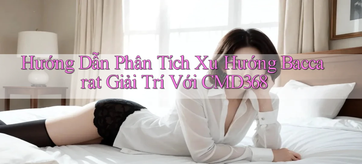 hướng dẫn phân tích xu hướng baccarat giải trí với cmd368