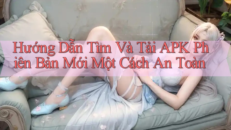 Hướng Dẫn Tìm Và Tải APK Phiên Bản Mới Một Cách An Toàn Hướng Dẫn Tìm Và Tải APK Phiên Bản Mới Một Cách An Toàn