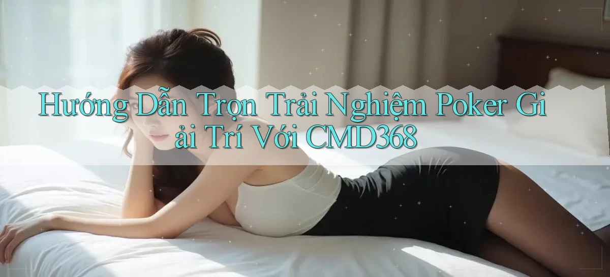 hướng dẫn trọn trải nghiệm poker giải trí với cmd368