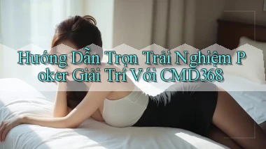hướng dẫn trọn trải nghiệm poker giải trí với cmd368
