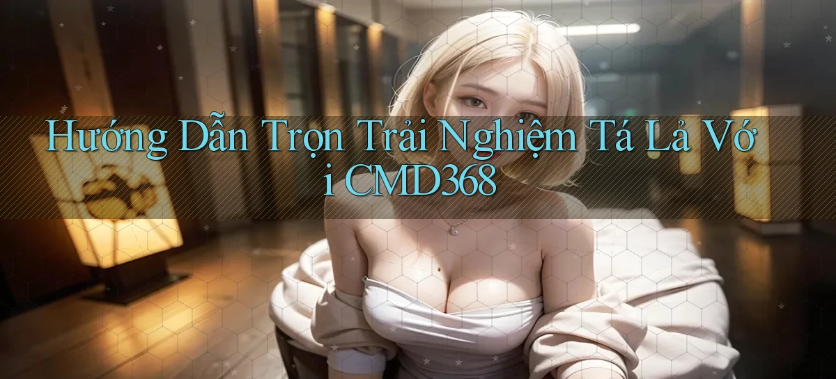 hướng dẫn trọn trải nghiệm tá lả với cmd368